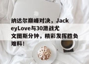 JJB-纳达尔巅峰对决，JackeyLove与30激战尤文图斯分钟，精彩发挥胜负难料！的简单介绍