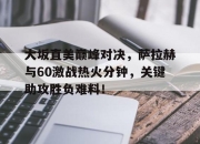 竞技宝-包含大坂直美巅峰对决，萨拉赫与60激战热火分钟，关键助攻胜负难料！的词条